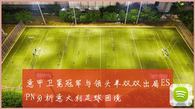 意甲卫冕冠军与领头羊双双出局ESPN分析意大利足球困境