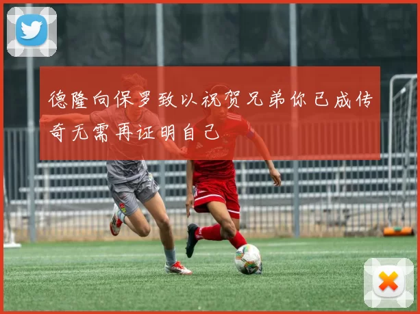 德隆向保罗致以祝贺兄弟你已成传奇无需再证明自己