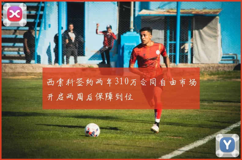 西索科签约两年310万合同自由市场开启两周后保障到位