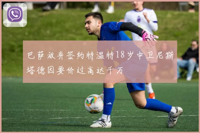巴萨放弃签约特温特18岁中卫尼斯塔德因要价过高达千万