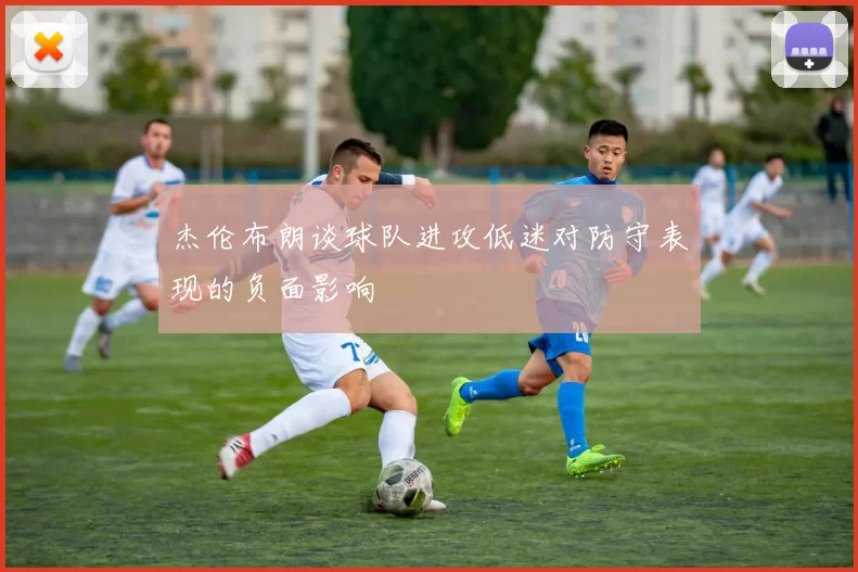杰伦布朗谈球队进攻低迷对防守表现的负面影响