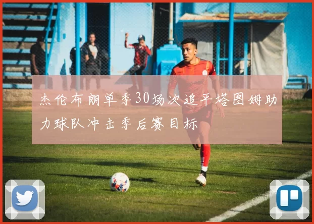 杰伦布朗单季30场次追平塔图姆助力球队冲击季后赛目标