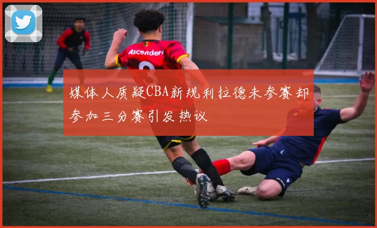 媒体人质疑CBA新规利拉德未参赛却参加三分赛引发热议
