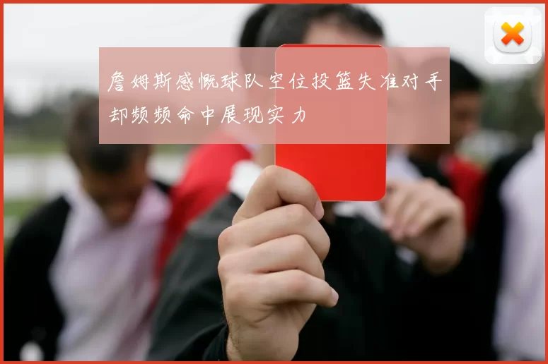 詹姆斯感慨球队空位投篮失准对手却频频命中展现实力