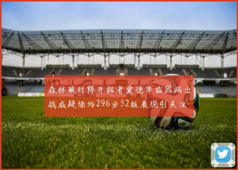 森林狼对阵开拓者爱德华兹因病出战成疑场均296分52板表现引关注