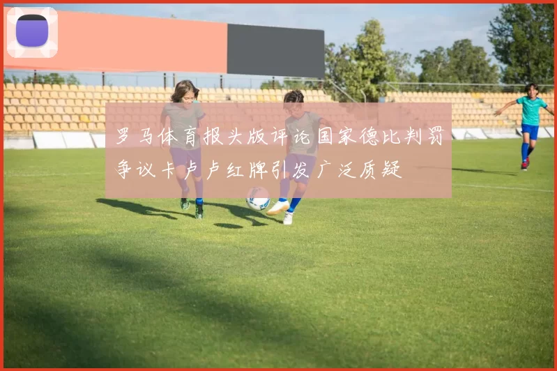 罗马体育报头版评论国家德比判罚争议卡卢卢红牌引发广泛质疑