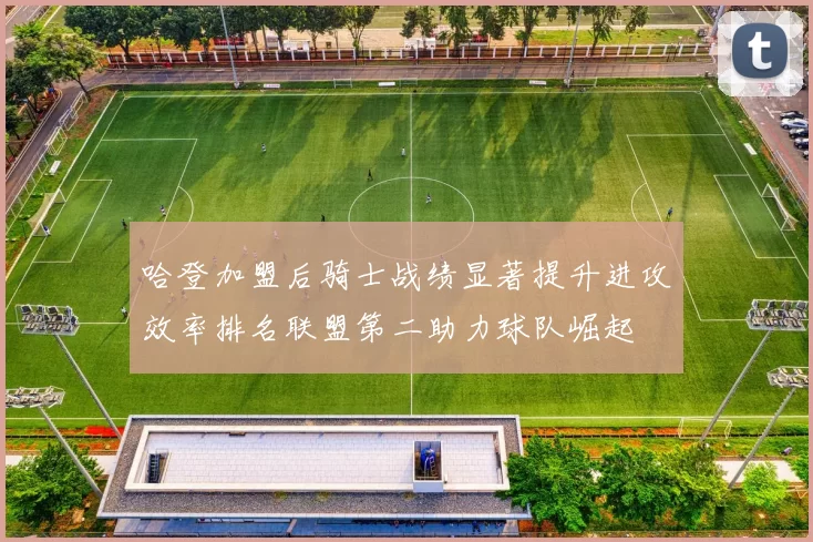 哈登加盟后骑士战绩显著提升进攻效率排名联盟第二助力球队崛起