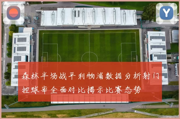 森林半场战平利物浦数据分析射门控球率全面对比揭示比赛态势