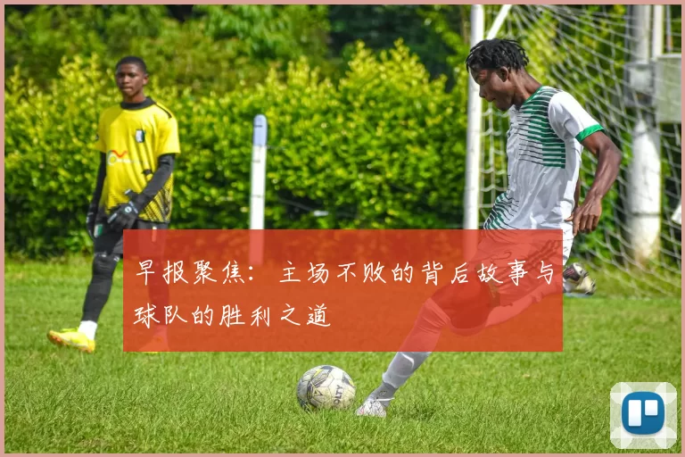 早报聚焦：主场不败的背后故事与球队的胜利之道