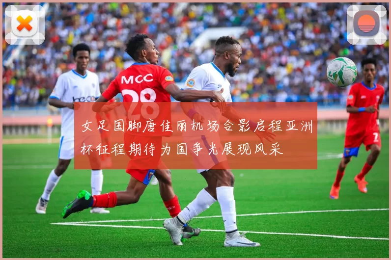 女足国脚唐佳丽机场合影启程亚洲杯征程期待为国争光展现风采