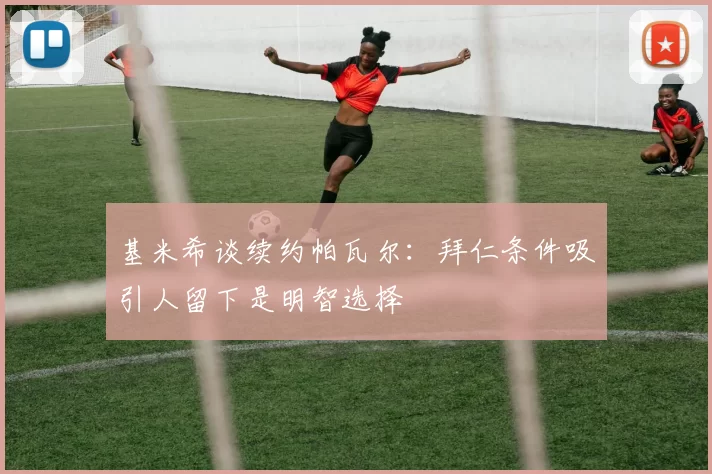 基米希谈续约帕瓦尔：拜仁条件吸引人留下是明智选择