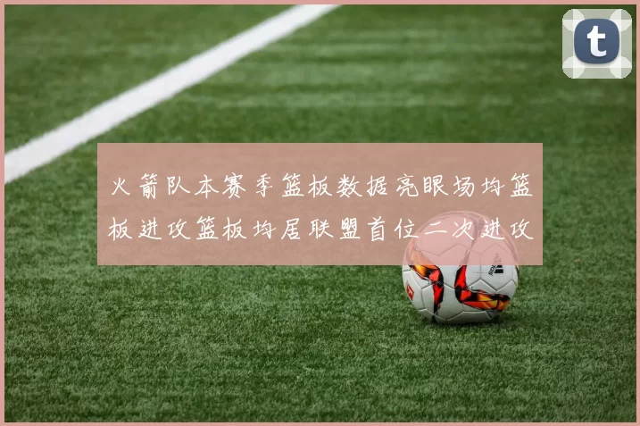 火箭队本赛季篮板数据亮眼场均篮板进攻篮板均居联盟首位二次进攻得分紧随其后