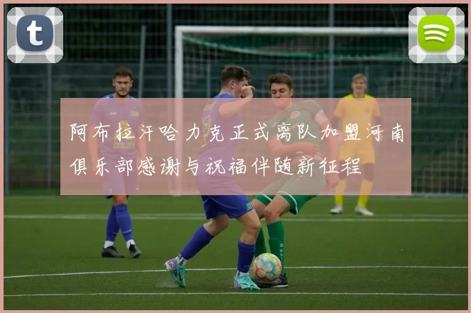 阿布拉汗哈力克正式离队加盟河南俱乐部感谢与祝福伴随新征程