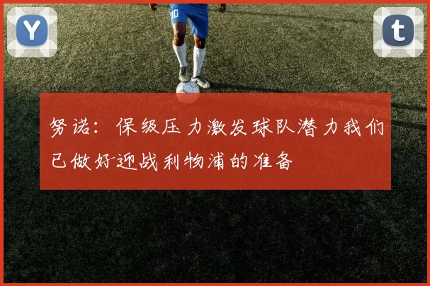 努诺：保级压力激发球队潜力我们已做好迎战利物浦的准备
