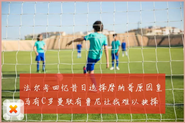 法尔考回忆昔日选择摩纳哥原因皇马有C罗曼联有鲁尼让我难以抉择