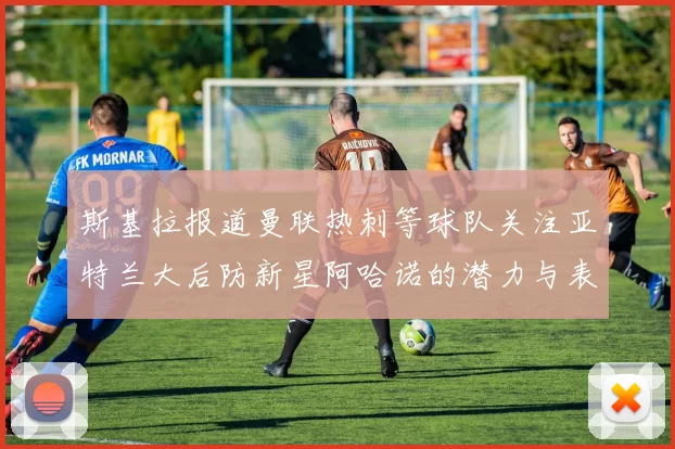 斯基拉报道曼联热刺等球队关注亚特兰大后防新星阿哈诺的潜力与表现