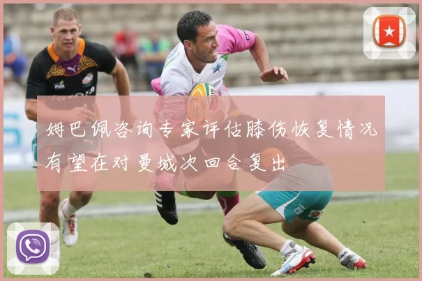 姆巴佩咨询专家评估膝伤恢复情况有望在对曼城次回合复出