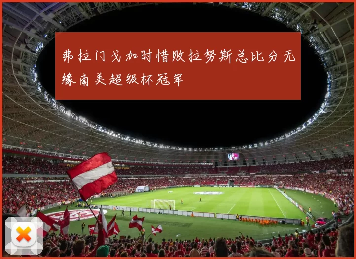 弗拉门戈加时惜败拉努斯总比分无缘南美超级杯冠军