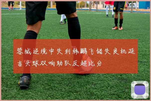 蓉城逆境中失利韩鹏飞错失良机延吉头球双响助队反超比分