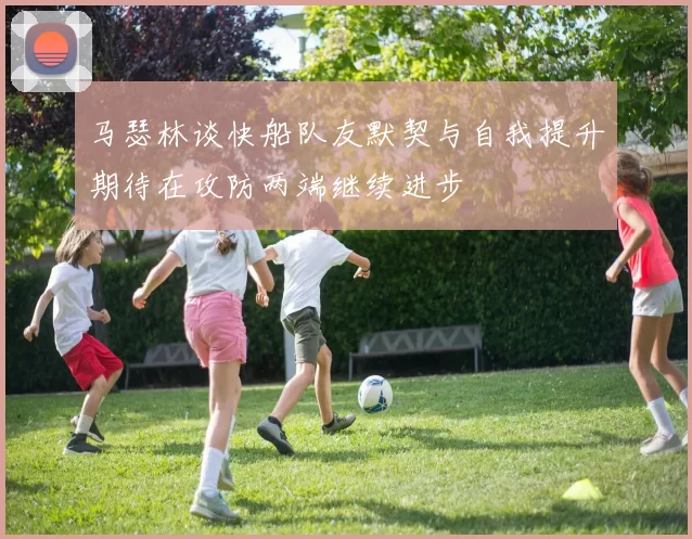 马瑟林谈快船队友默契与自我提升期待在攻防两端继续进步