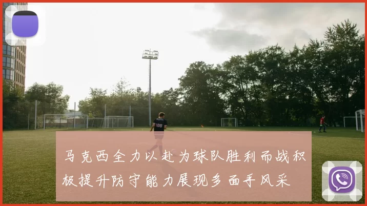马克西全力以赴为球队胜利而战积极提升防守能力展现多面手风采
