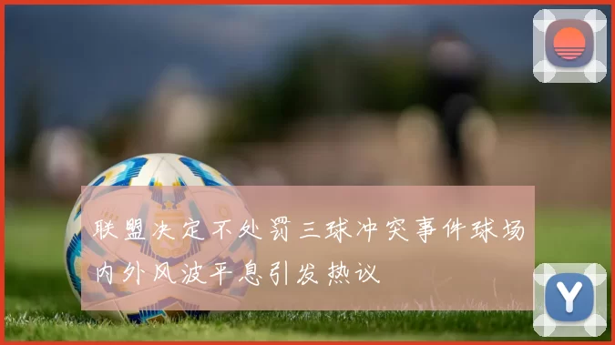 联盟决定不处罚三球冲突事件球场内外风波平息引发热议